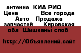 антенна  КИА РИО 3  › Цена ­ 1 000 - Все города Авто » Продажа запчастей   . Кировская обл.,Шишканы слоб.